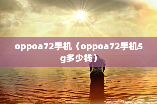 oppoa72手机(oppoa72手机5g多少钱)