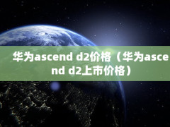 Ϊascend d2۸񣨻Ϊascend d2м۸